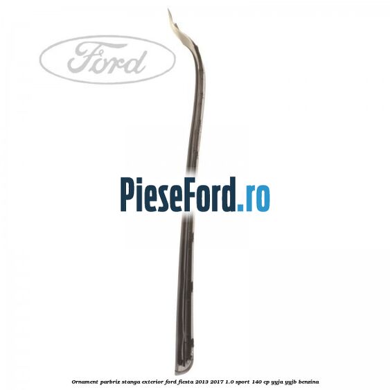 Ornament parbriz stanga, exterior Ford Fiesta 2013-2017 1.0 Sport 140 cp Ornament parbriz stanga, exterior Ford Fiesta 2013-2017 1.0 Sport 140 cp YYJA, YYJB benzina