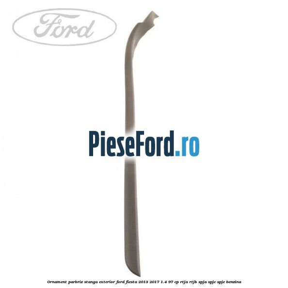 Ornament parbriz stanga, exterior Ford Fiesta 2013-2017 1.4 97 cp