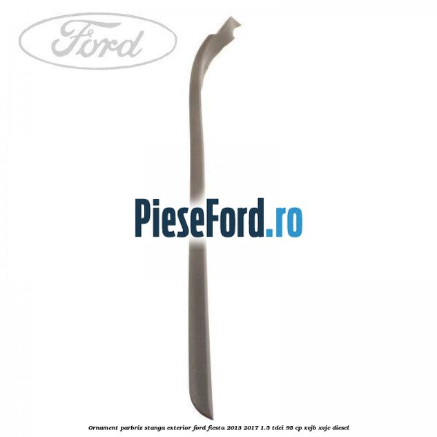 Ornament parbriz stanga, exterior Ford Fiesta 2013-2017 1.5 TDCi 95 cp XVJB, XVJC diesel