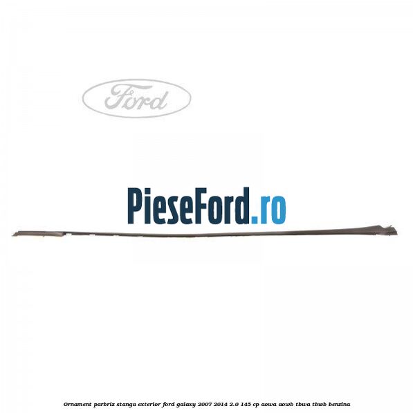 Ornament parbriz stanga, exterior Ford Galaxy 2007-2014 2.0 145 cp