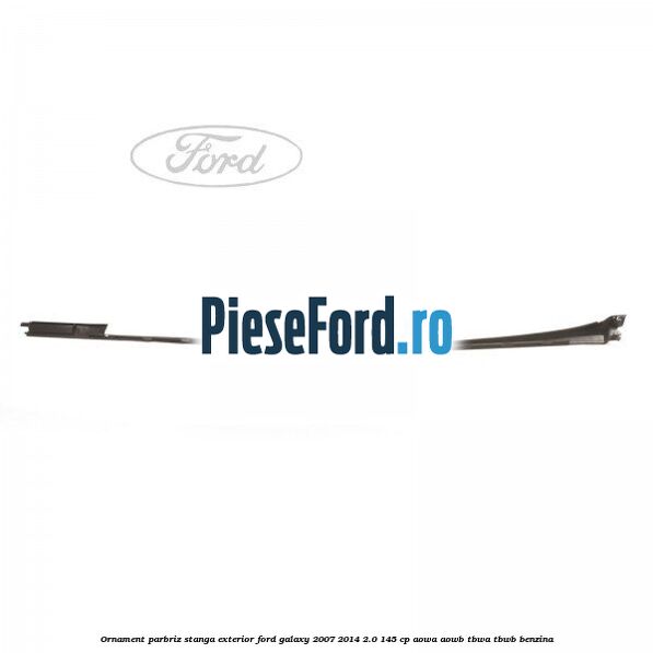 Ornament parbriz stanga, exterior Ford Galaxy 2007-2014 2.0 145 cp AOWA, AOWB, TBWA, TBWB benzina