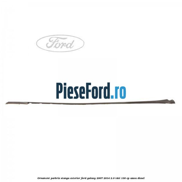 Ornament parbriz stanga, exterior Ford Galaxy 2007-2014 2.0 TDCi 130 cp AZWA diesel