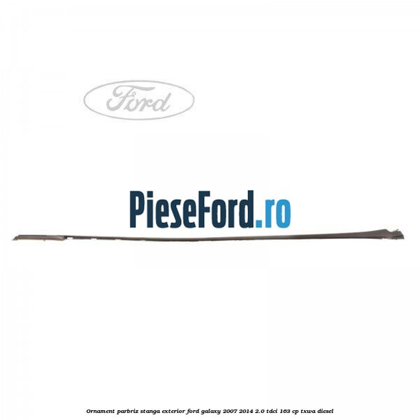 Ornament parbriz stanga, exterior Ford Galaxy 2007-2014 2.0 TDCi 163 cp TXWA diesel