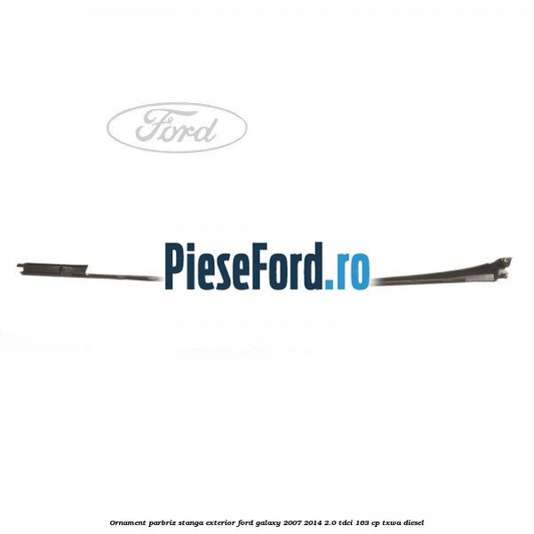 Ornament parbriz stanga, exterior Ford Galaxy 2007-2014 2.0 TDCi 163 cp TXWA diesel