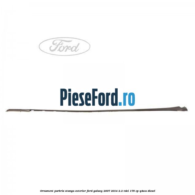 Ornament parbriz stanga, exterior Ford Galaxy 2007-2014 2.2 TDCi 175 cp Q4WA diesel
