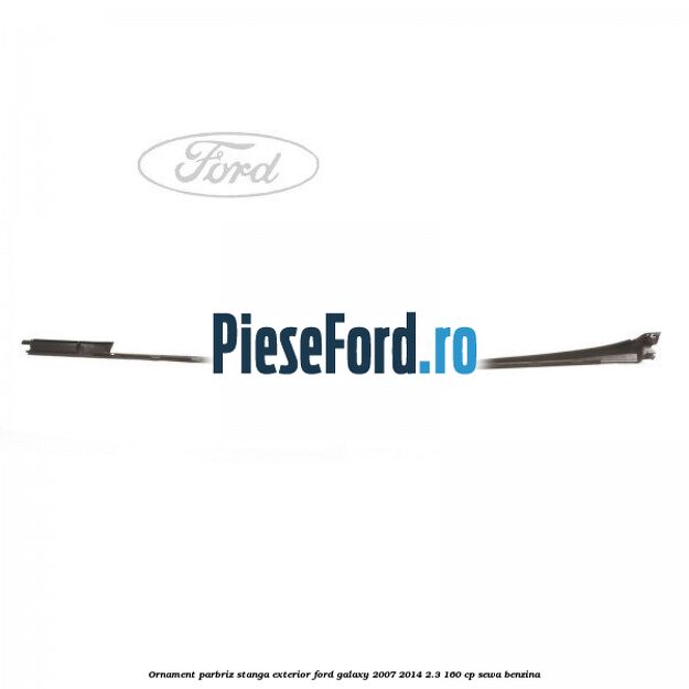 Ornament parbriz stanga, exterior Ford Galaxy 2007-2014 2.3 160 cp SEWA benzina