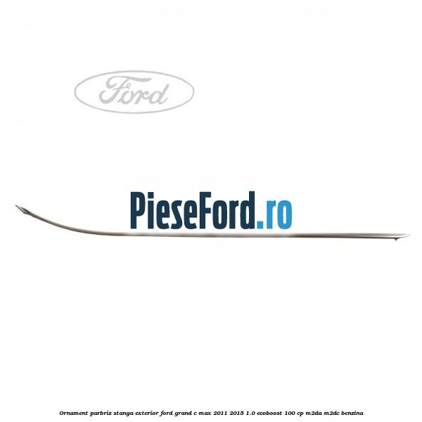 Ornament parbriz stanga, exterior Ford Grand C-Max 2011-2015 1.0 EcoBoost 100 cp M2DA, M2DC benzina