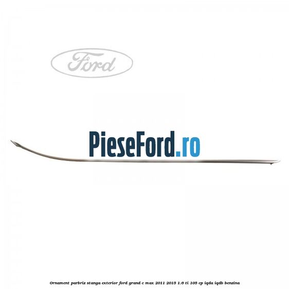 Ornament parbriz stanga, exterior Ford Grand C-Max 2011-2015 1.6 Ti 105 cp IQDA, IQDB benzina