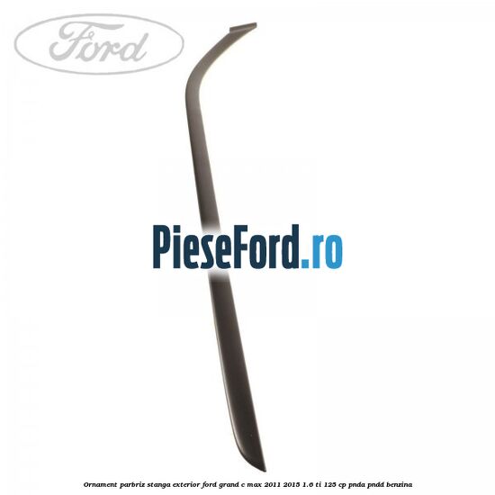 Ornament parbriz stanga, exterior Ford Grand C-Max 2011-2015 1.6 Ti 125 cp PNDA, PNDD benzina