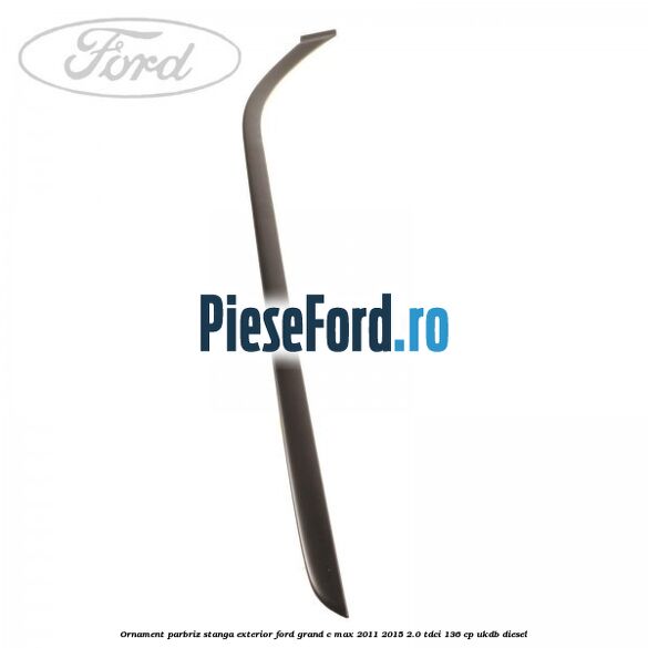 Ornament parbriz stanga, exterior Ford Grand C-Max 2011-2015 2.0 TDCi 136 cp Ornament parbriz stanga, exterior Ford Grand C-Max 2011-2015 2.0 TDCi 136 cp UKDB diesel