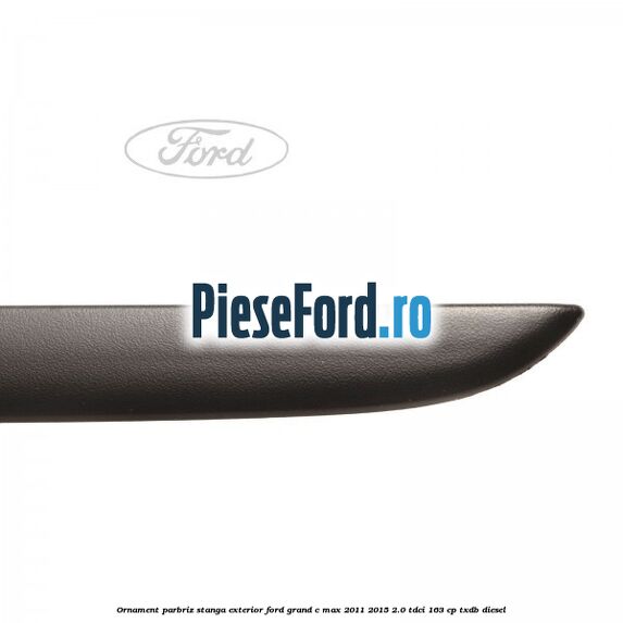 Ornament parbriz stanga, exterior Ford Grand C-Max 2011-2015 2.0 TDCi 163 cp TXDB diesel