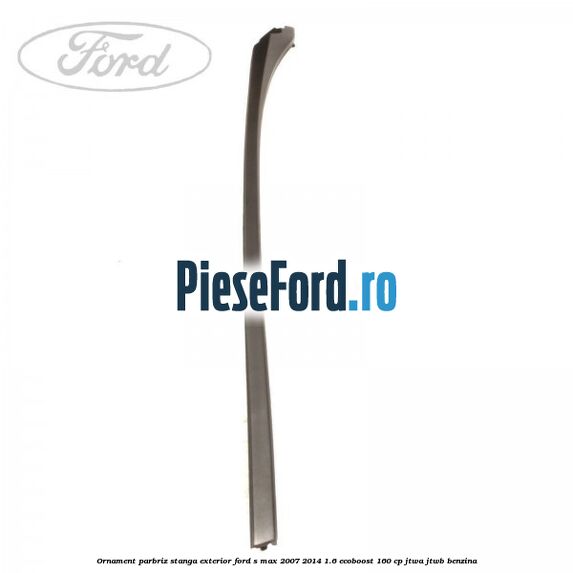 Ornament parbriz stanga, exterior Ford S-Max 2007-2014 1.6 EcoBoost 160 cp JTWA, JTWB benzina