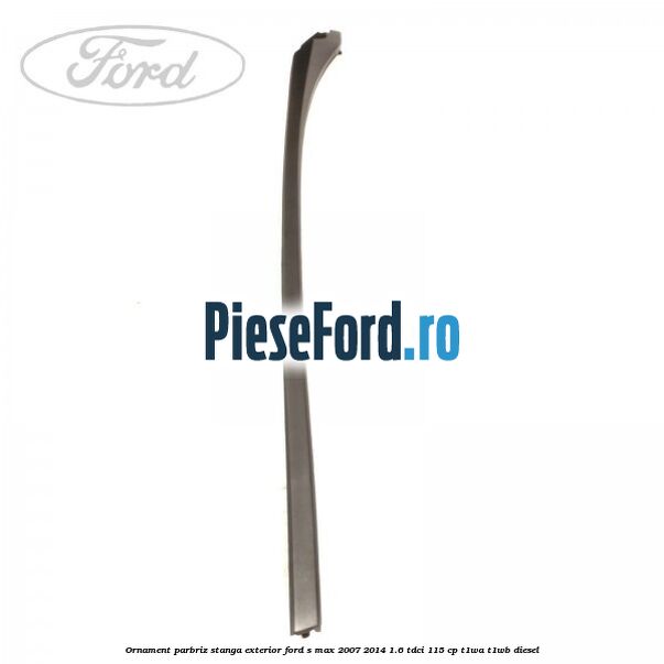 Ornament parbriz stanga, exterior Ford S-Max 2007-2014 1.6 TDCi 115 cp T1WA, T1WB diesel
