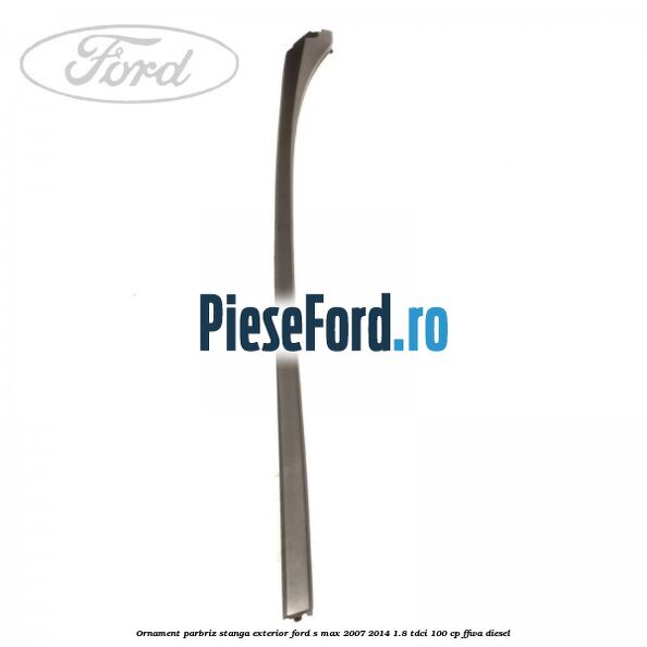 Ornament parbriz stanga, exterior Ford S-Max 2007-2014 1.8 TDCi 100 cp FFWA diesel