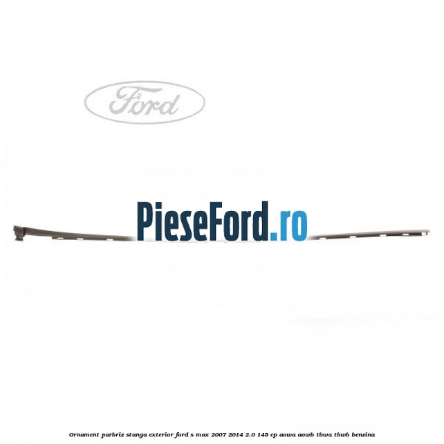 Ornament parbriz stanga, exterior Ford S-Max 2007-2014 2.0 145 cp AOWA, AOWB, TBWA, TBWB benzina