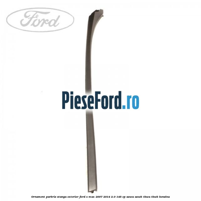 Ornament parbriz stanga, exterior Ford S-Max 2007-2014 2.0 145 cp AOWA, AOWB, TBWA, TBWB benzina