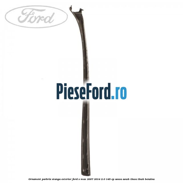 Ornament parbriz stanga, exterior Ford S-Max 2007-2014 2.0 145 cp AOWA, AOWB, TBWA, TBWB benzina