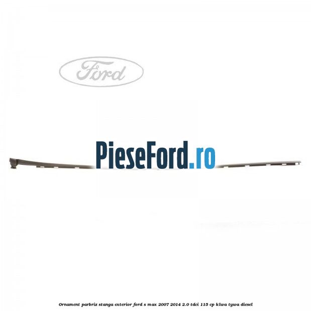 Ornament parbriz stanga, exterior Ford S-Max 2007-2014 2.0 TDCi 115 cp KLWA, TYWA diesel
