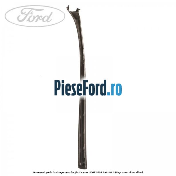 Ornament parbriz stanga, exterior Ford S-Max 2007-2014 2.0 TDCi 136 cp AZWC, UKWA diesel
