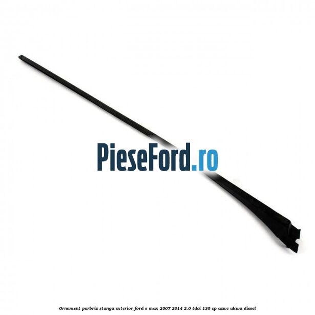 Ornament parbriz stanga, exterior Ford S-Max 2007-2014 2.0 TDCi 136 cp AZWC, UKWA diesel