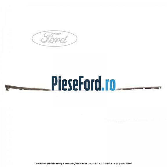 Ornament parbriz stanga, exterior Ford S-Max 2007-2014 2.2 TDCi 175 cp Q4WA diesel