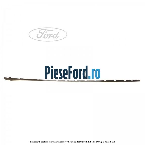 Ornament parbriz stanga, exterior Ford S-Max 2007-2014 2.2 TDCi 175 cp Q4WA diesel