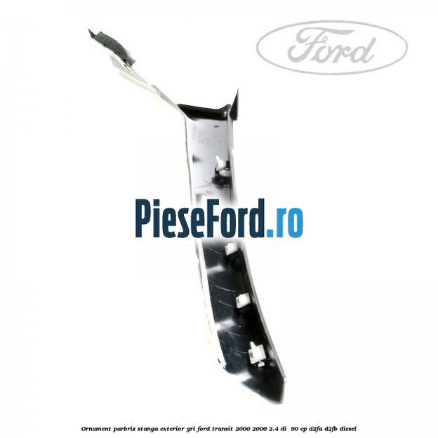 Ornament parbriz stanga, exterior gri Ford Transit 2000-2006 2.4 DI  90 cp D2FA, D2FB diesel