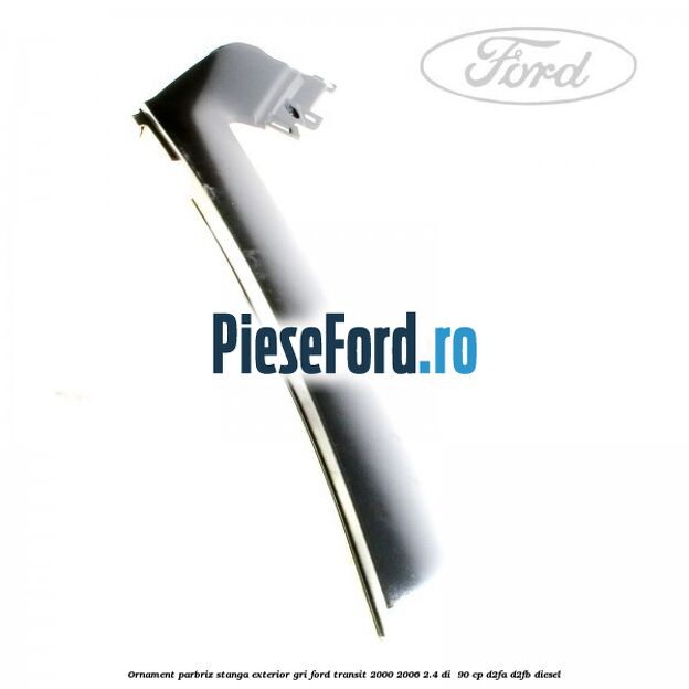 Ornament parbriz stanga, exterior gri Ford Transit 2000-2006 2.4 DI  90 cp D2FA, D2FB diesel