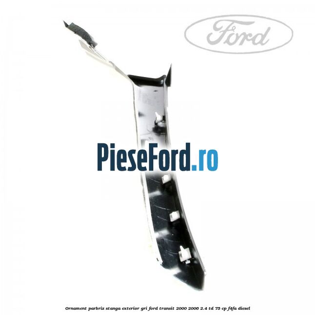 Ornament parbriz stanga, exterior gri Ford Transit 2000-2006 2.4 TD 75 cp F4FA diesel
