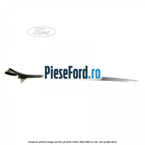 Ornament parbriz stanga, exterior gri Ford Transit 2000-2006 2.4 TDE  125 cp DOFA diesel