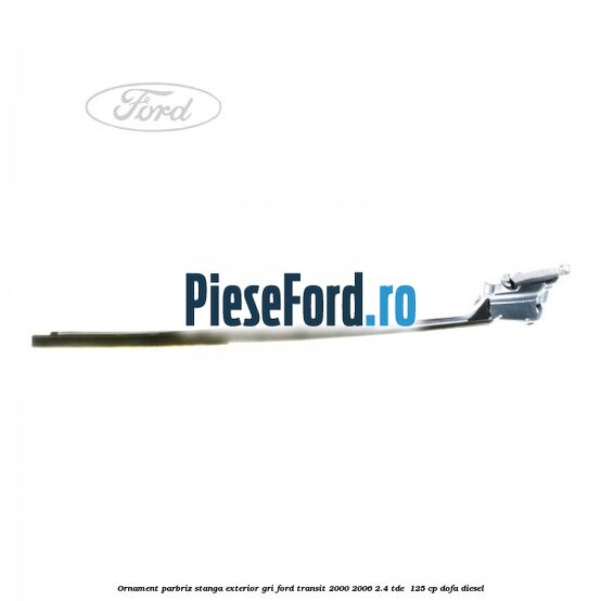 Ornament parbriz stanga, exterior gri Ford Transit 2000-2006 2.4 TDE  125 cp DOFA diesel