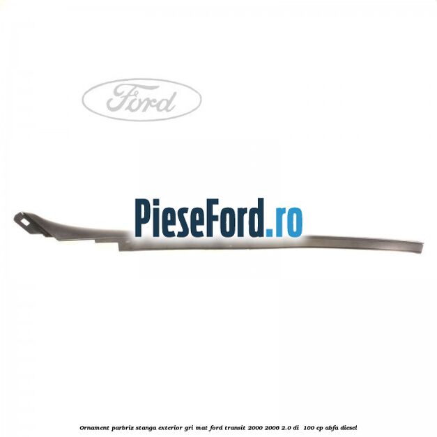 Ornament parbriz stanga, exterior gri mat Ford Transit 2000-2006 2.0 DI  100 cp ABFA diesel