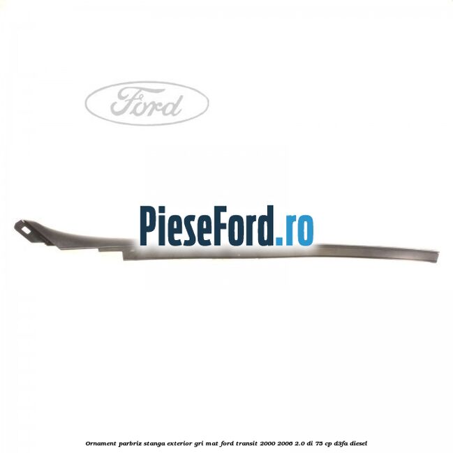 Ornament parbriz stanga, exterior gri mat Ford Transit 2000-2006 2.0 DI 75 cp D3FA diesel
