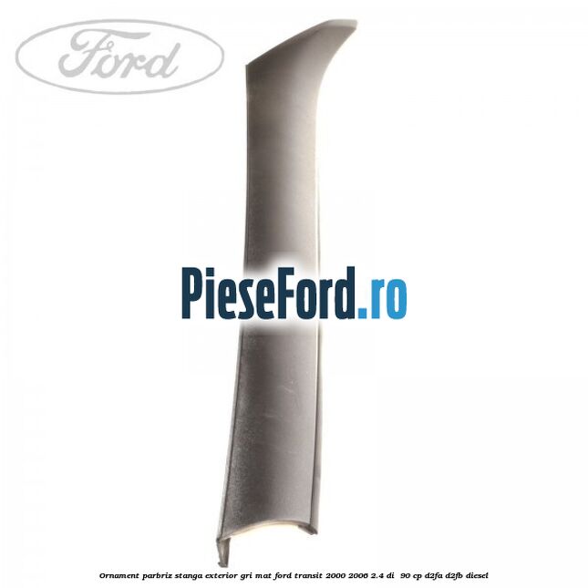 Ornament parbriz stanga, exterior gri mat Ford Transit 2000-2006 2.4 DI  90 cp D2FA, D2FB diesel