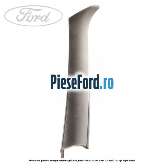 Ornament parbriz stanga, exterior gri mat Ford Transit 2000-2006 2.4 TDCi 137 cp H9FA diesel