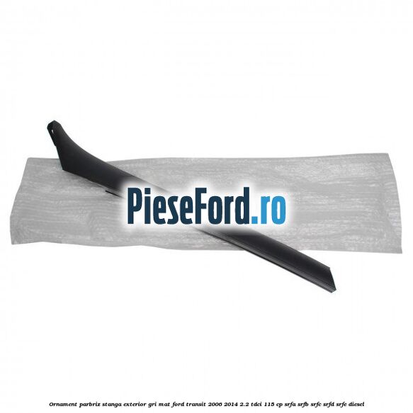 Ornament parbriz stanga, exterior gri mat Ford Transit 2006-2014 2.2 TDCi 115 cp SRFA, SRFB, SRFC, SRFD, SRFE diesel