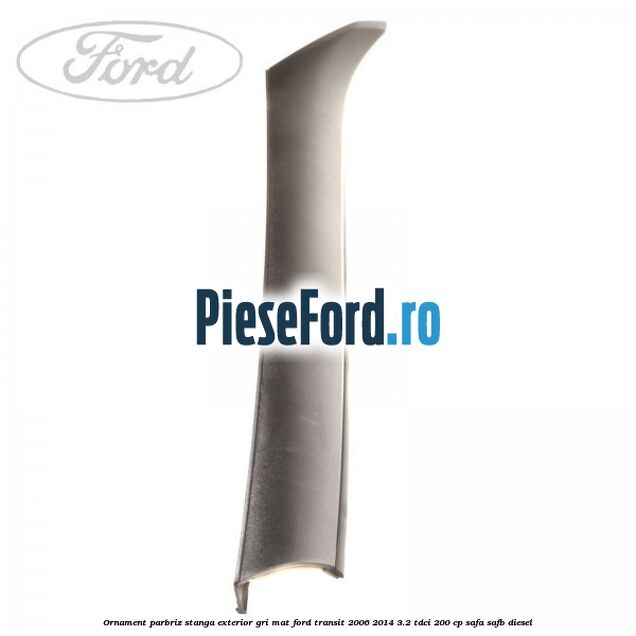 Ornament parbriz stanga, exterior gri mat Ford Transit 2006-2014 3.2 TDCi 200 cp SAFA, SAFB diesel