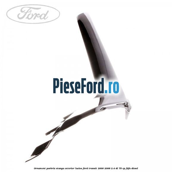 Ornament parbriz stanga, exterior lucios Ford Transit 2000-2006 2.4 DI 75 cp F4FA diesel