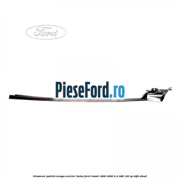 Ornament parbriz stanga, exterior lucios Ford Transit 2000-2006 2.4 TDdi 120 cp D4FA diesel
