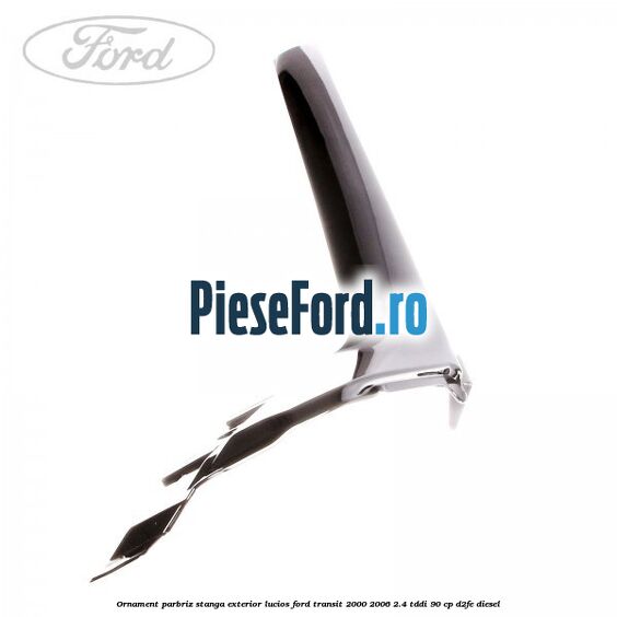 Ornament parbriz stanga, exterior lucios Ford Transit 2000-2006 2.4 TDdi 90 cp D2FE diesel