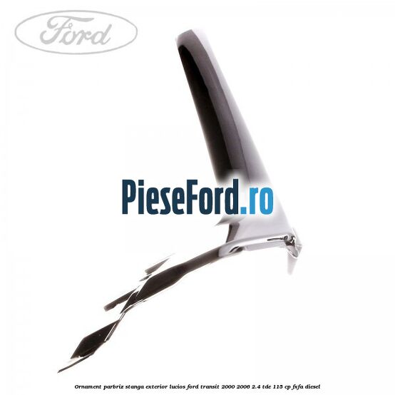 Ornament parbriz stanga, exterior lucios Ford Transit 2000-2006 2.4 TDE 115 cp FXFA diesel