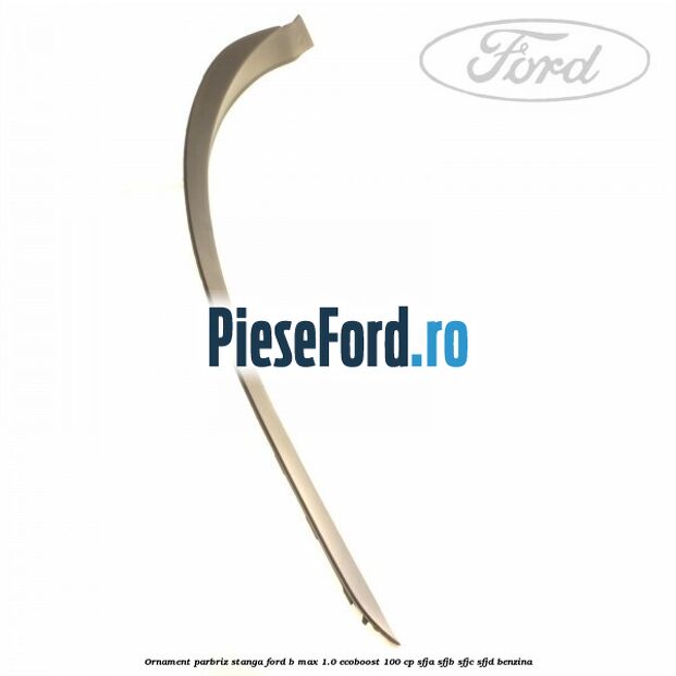 Ornament parbriz stanga Ford B-Max 1.0 EcoBoost 100 cp SFJA, SFJB, SFJC, SFJD benzina