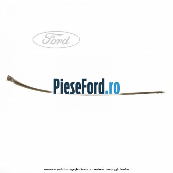 Ornament parbriz stanga Ford B-Max 1.0 EcoBoost 140 cp YYJC benzina