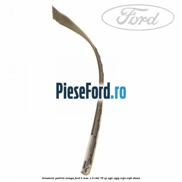 Ornament parbriz stanga Ford B-Max 1.5 TDCi 75 cp Ornament parbriz stanga Ford B-Max 1.5 TDCi 75 cp UGJC, UGJG, XUJA, XUJB diesel