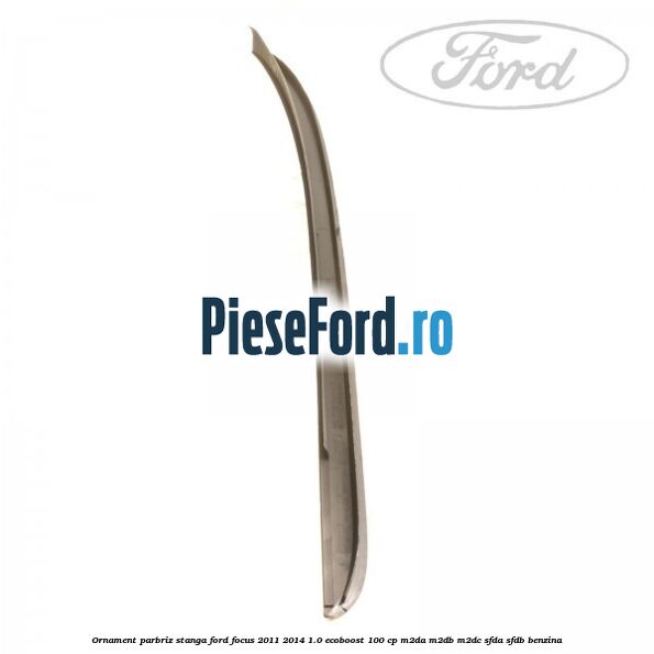 Ornament parbriz stanga Ford Focus 2011-2014 1.0 EcoBoost 100 cp M2DA, M2DB, M2DC, SFDA, SFDB benzina