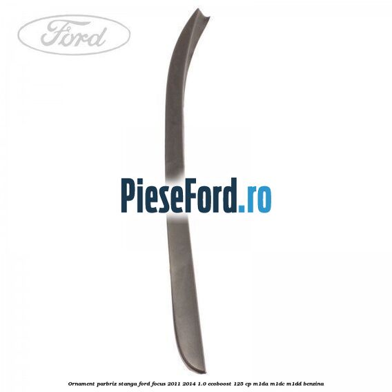 Ornament parbriz stanga Ford Focus 2011-2014 1.0 EcoBoost 125 cp