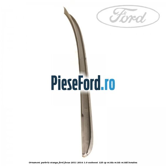 Ornament parbriz stanga Ford Focus 2011-2014 1.0 EcoBoost 125 cp M1DA, M1DC, M1DD benzina