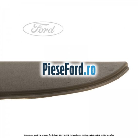 Ornament parbriz stanga Ford Focus 2011-2014 1.0 EcoBoost 125 cp M1DA, M1DC, M1DD benzina