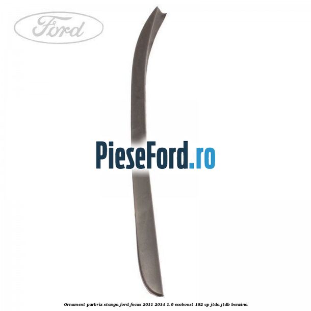 Ornament parbriz stanga Ford Focus 2011-2014 1.6 EcoBoost 182 cp JTDA, JTDB benzina