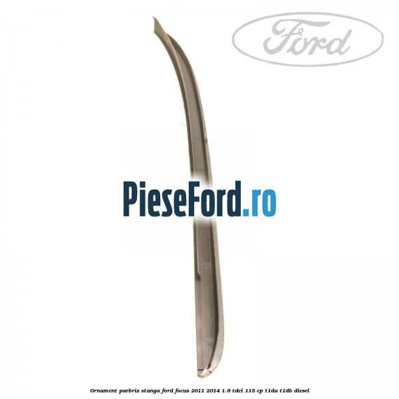 Ornament parbriz stanga Ford Focus 2011-2014 1.6 TDCi 115 cp T1DA, T1DB diesel